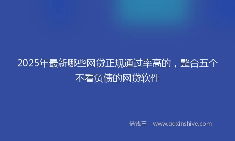 2025年最新哪些网贷正规通过率高的，整合五个不看负债的网贷软件