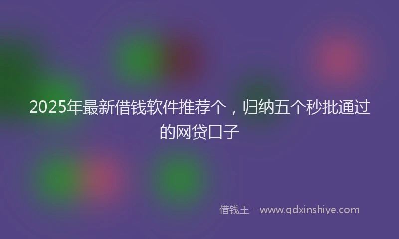 2025年最新借钱软件推荐个，归纳五个秒批通过的网贷口子