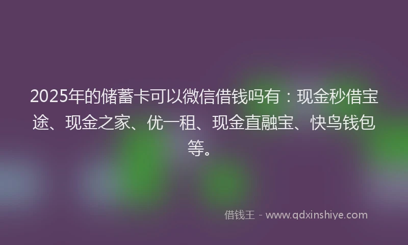 2025年的储蓄卡可以微信借钱吗有：现金秒借宝途、现金之家、优一租、现金直融宝、快鸟钱包等。
