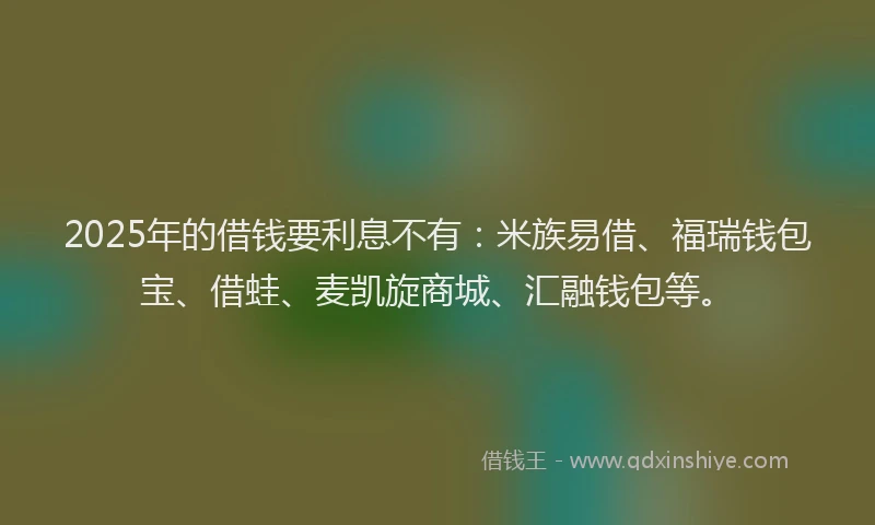 2025年的借钱要利息不有：米族易借、福瑞钱包宝、借蛙、麦凯旋商城、汇融钱包等。