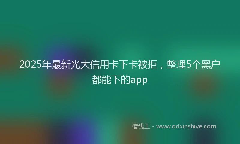 2025年最新光大信用卡下卡被拒，整理5个黑户都能下的app