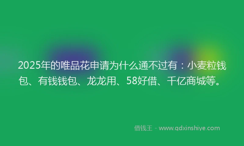 2025年的唯品花申请为什么通不过有：小麦粒钱包、有钱钱包、龙龙用、58好借、千亿商城等。