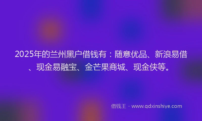 2025年的兰州黑户借钱有：随意优品、新浪易借、现金易融宝、金芒果商城、现金侠等。