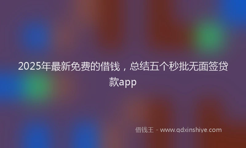 2025年最新免费的借钱，总结五个秒批无面签贷款app