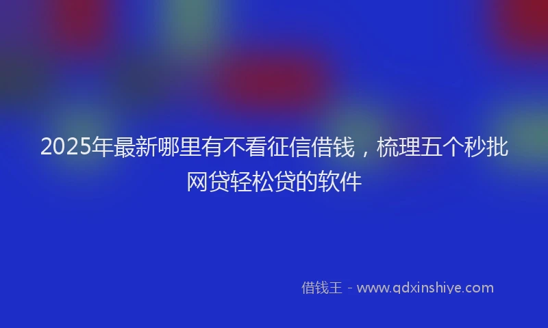 2025年最新哪里有不看征信借钱，梳理五个秒批网贷轻松贷的软件