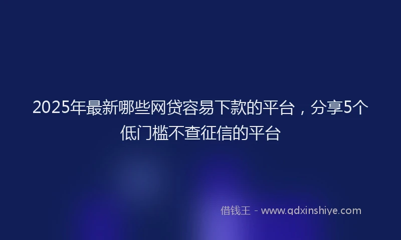 2025年最新哪些网贷容易下款的平台，分享5个低门槛不查征信的平台