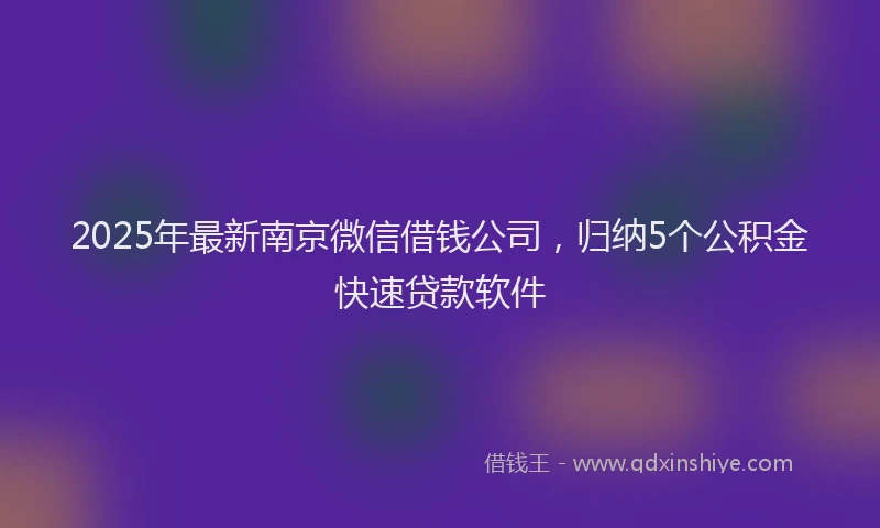 2025年最新南京微信借钱公司，归纳5个公积金快速贷款软件