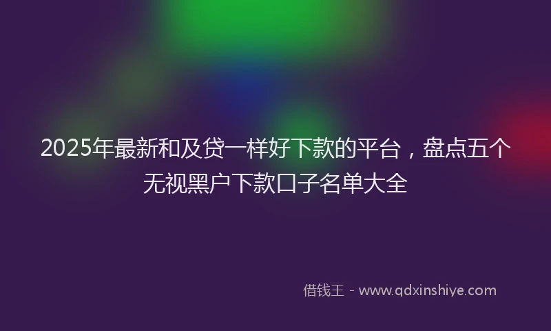 2025年最新和及贷一样好下款的平台，盘点五个无视黑户下款口子名单大全