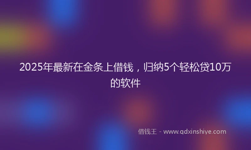 2025年最新在金条上借钱，归纳5个轻松贷10万的软件
