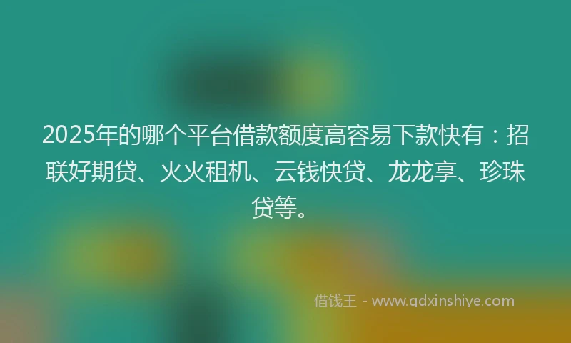 2025年的哪个平台借款额度高容易下款快有:招联好期贷、火火租机、云钱快贷、龙龙享、珍珠贷等。