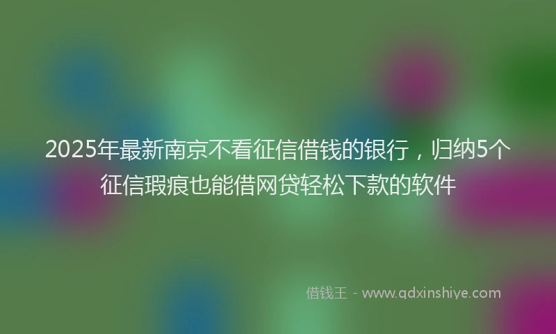 2025年最新南京不看征信借钱的银行，归纳5个征信瑕疵也能借网贷轻松下款的软件