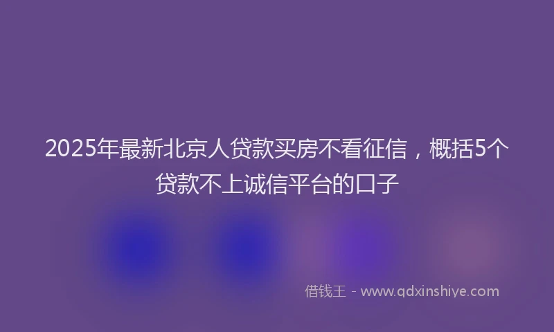 2025年最新北京人贷款买房不看征信，概括5个贷款不上诚信平台的口子
