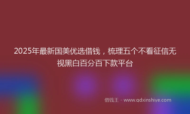 2025年最新国美优选借钱，梳理五个不看征信无视黑白百分百下款平台