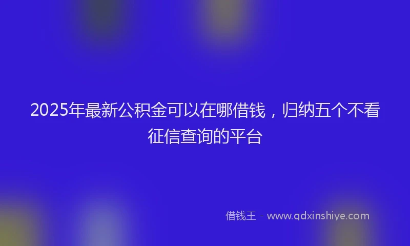 2025年最新公积金可以在哪借钱，归纳五个不看征信查询的平台