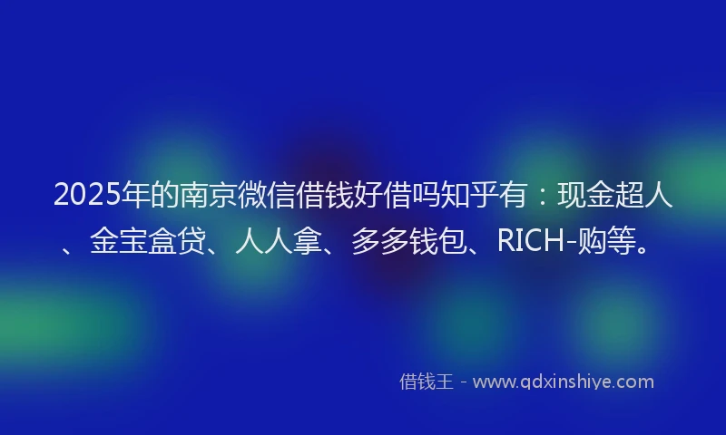 2025年的南京微信借钱好借吗知乎有：现金超人、金宝盒贷、人人拿、多多钱包、RICH-购等。