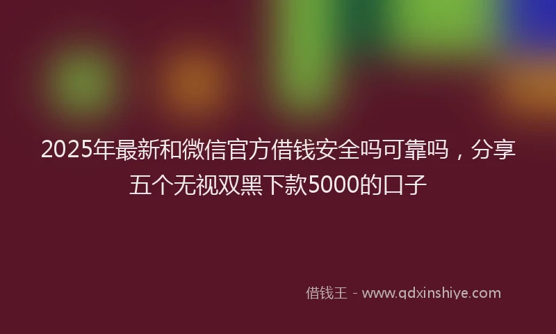 2025年最新和微信官方借钱安全吗可靠吗，分享五个无视双黑下款5000的口子