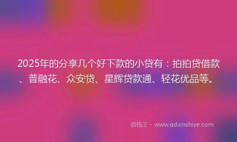 2025年的分享几个好下款的小贷有：拍拍贷借款、普融花、众安贷、星辉贷款通、轻花优品等。