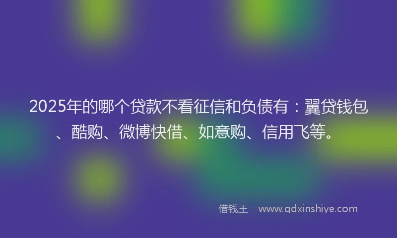 2025年的哪个贷款不看征信和负债有：翼贷钱包、酷购、微博快借、如意购、信用飞等。