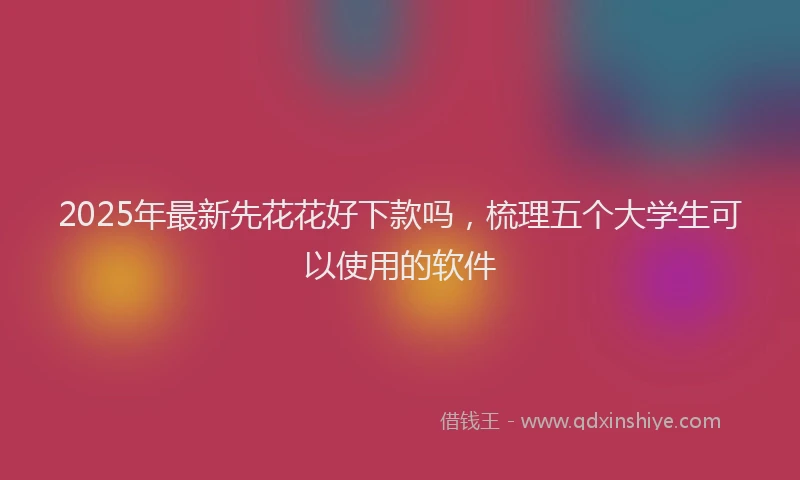 2025年最新先花花好下款吗，梳理五个大学生可以使用的软件