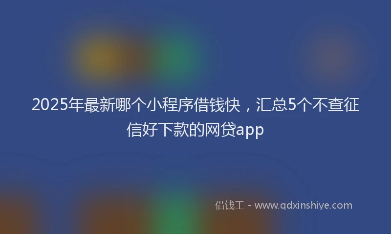 2025年最新哪个小程序借钱快，汇总5个不查征信好下款的网贷app