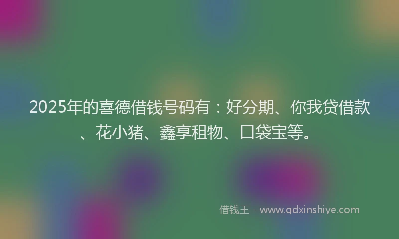 2025年的喜德借钱号码有：好分期、你我贷借款、花小猪、鑫享租物、口袋宝等。