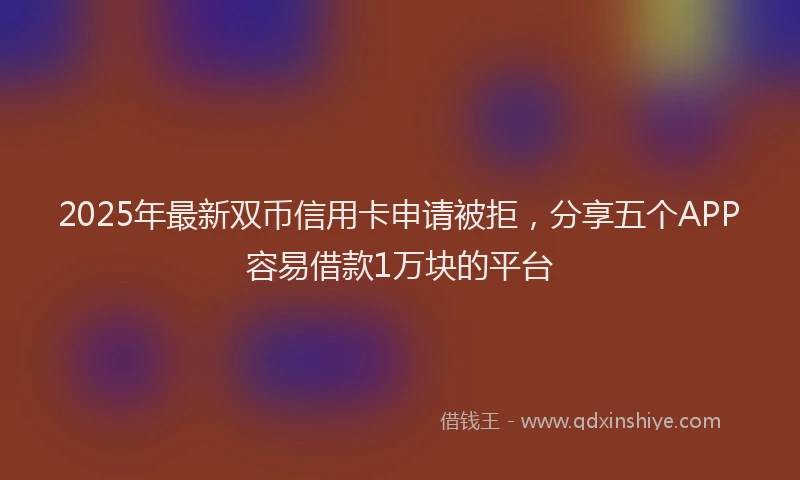 2025年最新双币信用卡申请被拒，分享五个APP容易借款1万块的平台