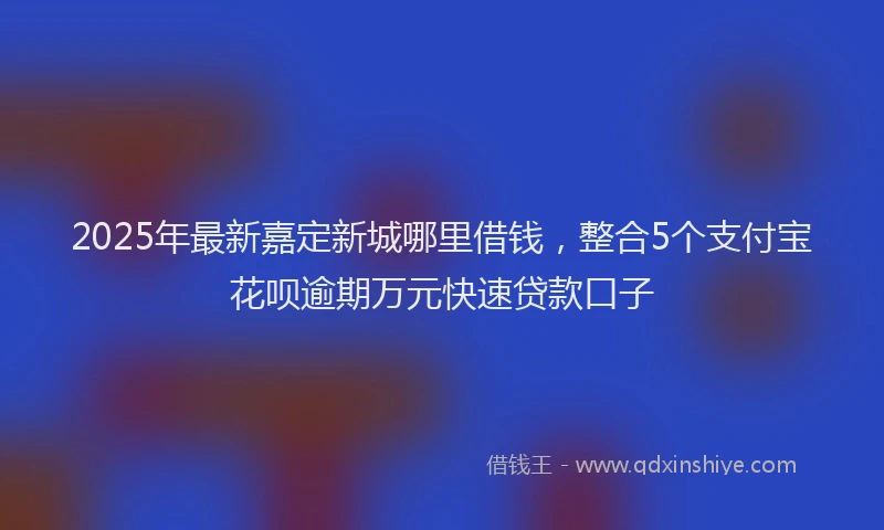 2025年最新嘉定新城哪里借钱，整合5个支付宝花呗逾期万元快速贷款口子