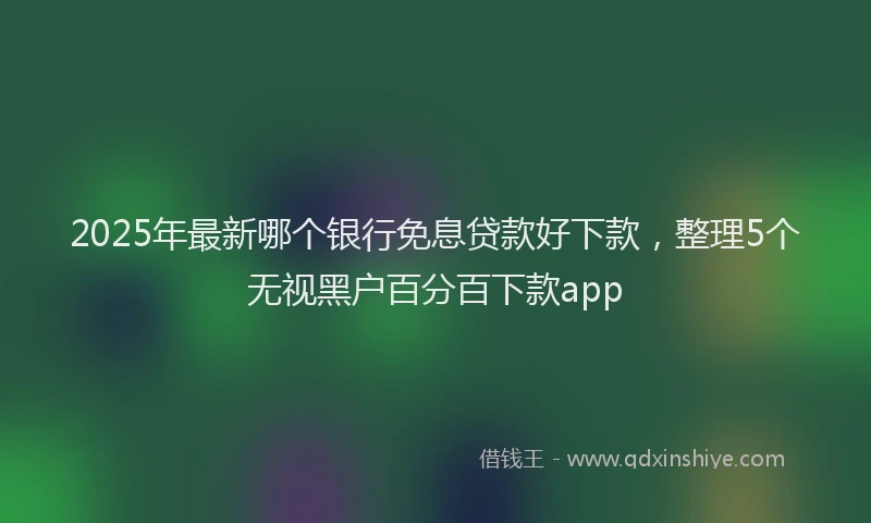 2025年最新哪个银行免息贷款好下款，整理5个无视黑户百分百下款app