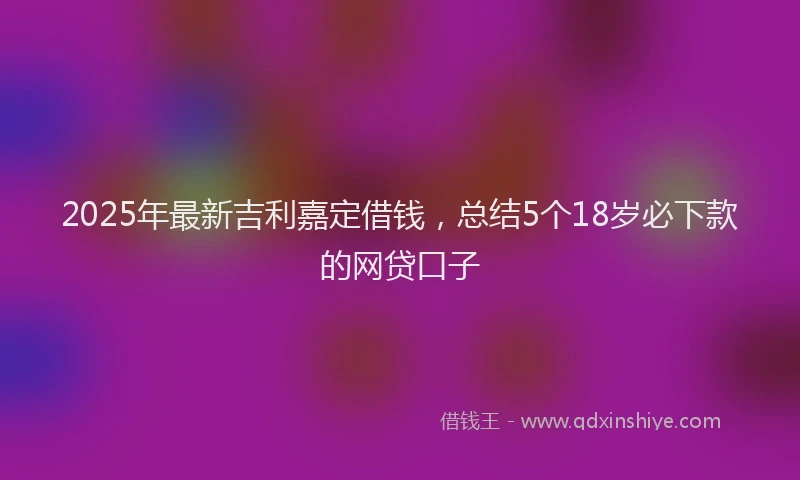 2025年最新吉利嘉定借钱，总结5个18岁必下款的网贷口子