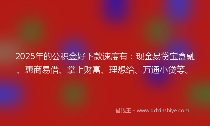 2025年的公积金好下款速度有：现金易贷宝盒融、惠商易借、掌上财富、理想给、万通小贷等。