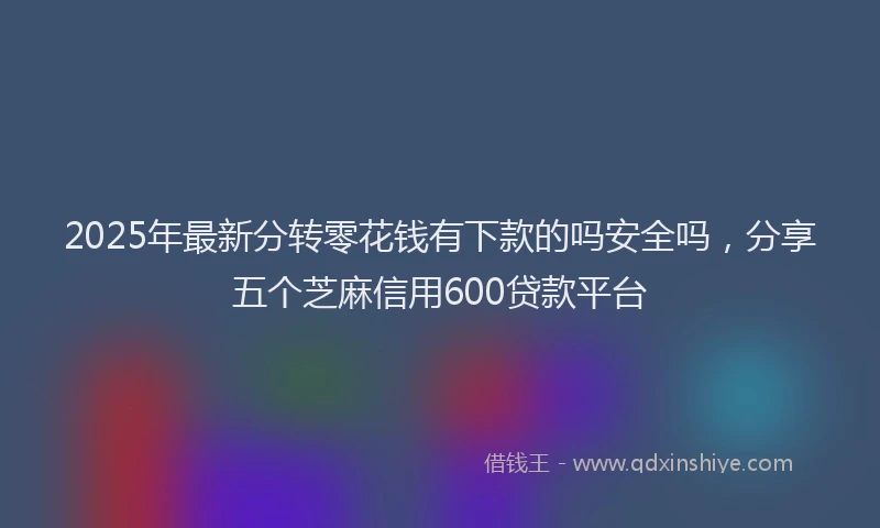 2025年最新分转零花钱有下款的吗安全吗，分享五个芝麻信用600贷款平台