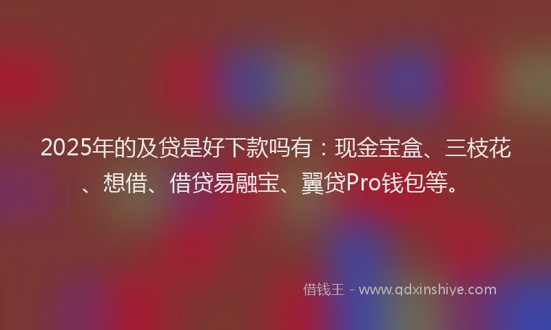 2025年的及贷是好下款吗有：现金宝盒、三枝花、想借、借贷易融宝、翼贷Pro钱包等。