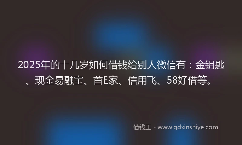 2025年的十几岁如何借钱给别人微信有：金钥匙、现金易融宝、首E家、信用飞、58好借等。