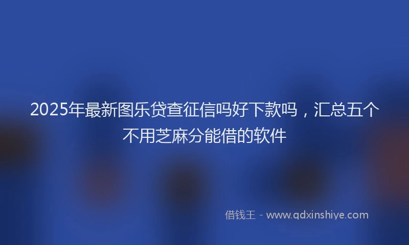 2025年最新图乐贷查征信吗好下款吗，汇总五个不用芝麻分能借的软件