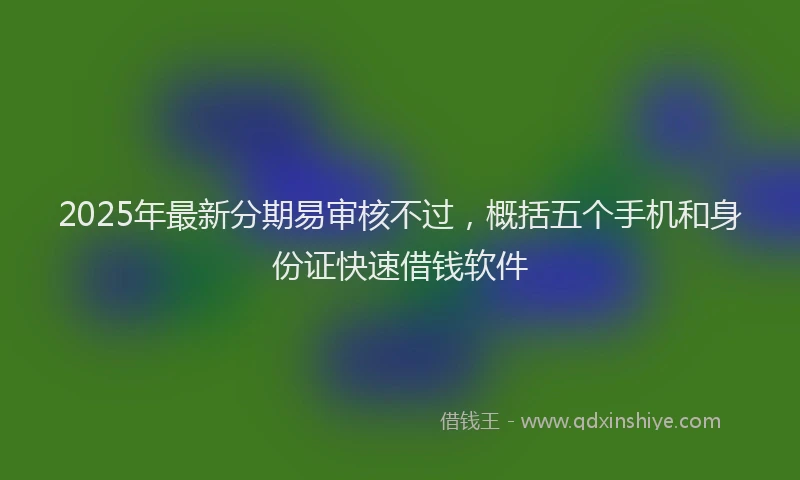 2025年最新分期易审核不过，概括五个手机和身份证快速借钱软件