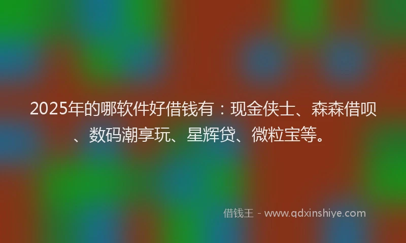 2025年的哪软件好借钱有：现金侠士、森森借呗、数码潮享玩、星辉贷、微粒宝等。