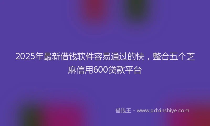2025年最新借钱软件容易通过的快，整合五个芝麻信用600贷款平台