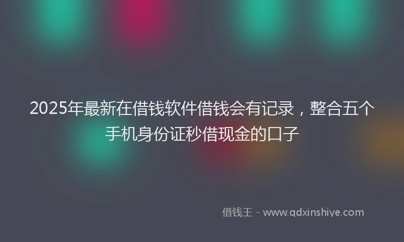2025年最新在借钱软件借钱会有记录，整合五个手机身份证秒借现金的口子