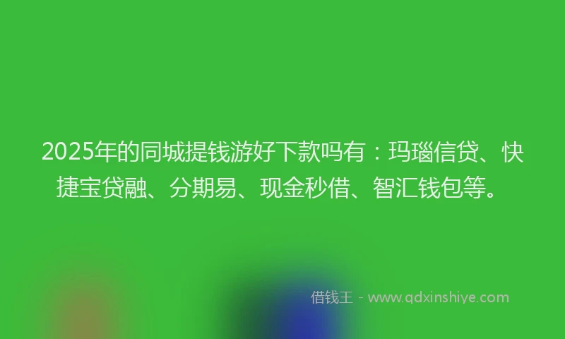 2025年的同城提钱游好下款吗有：玛瑙信贷、快捷宝贷融、分期易、现金秒借、智汇钱包等。