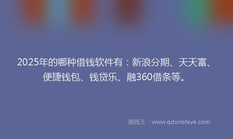 2025年的哪种借钱软件有：新浪分期、天天富、便捷钱包、钱贷乐、融360借条等。