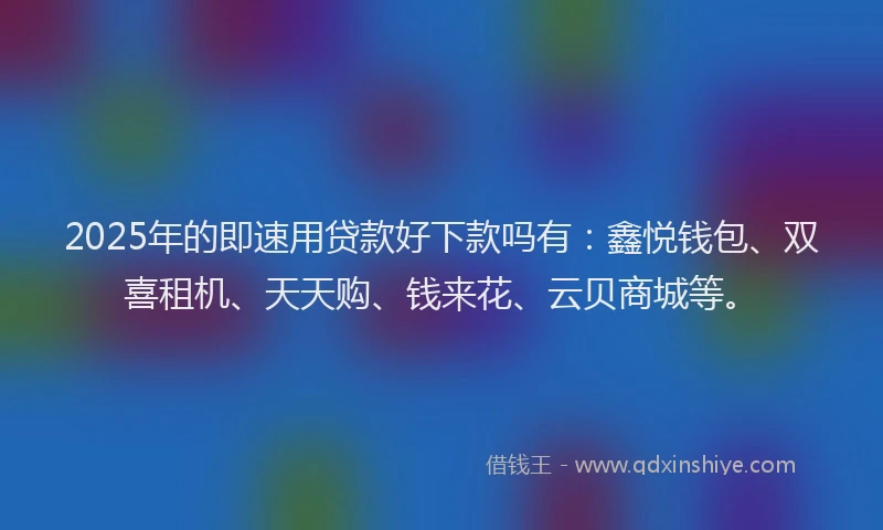 2025年的即速用贷款好下款吗有：鑫悦钱包、双喜租机、天天购、钱来花、云贝商城等。