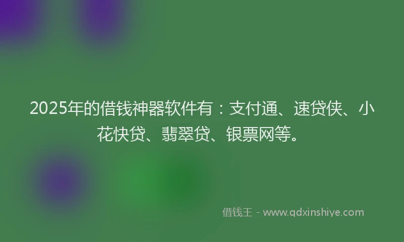 2025年的借钱神器软件有：支付通、速贷侠、小花快贷、翡翠贷、银票网等。
