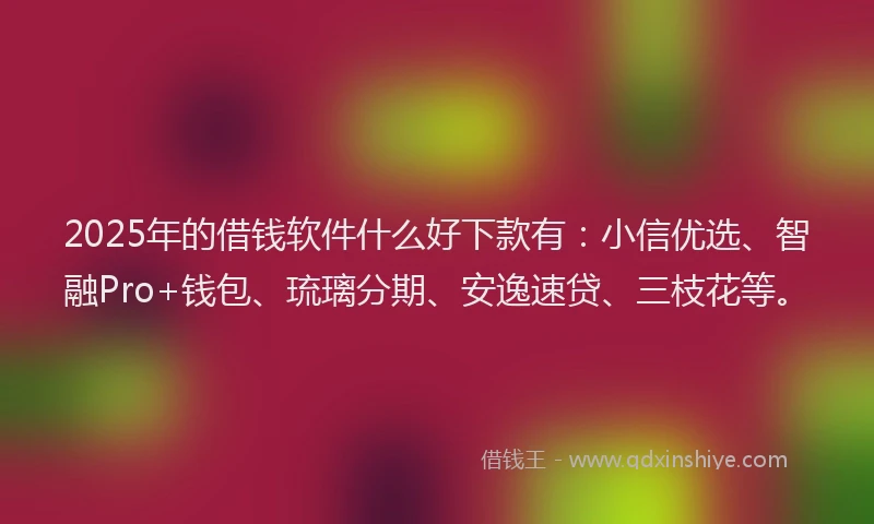 2025年的借钱软件什么好下款有：小信优选、智融Pro+钱包、琉璃分期、安逸速贷、三枝花等。