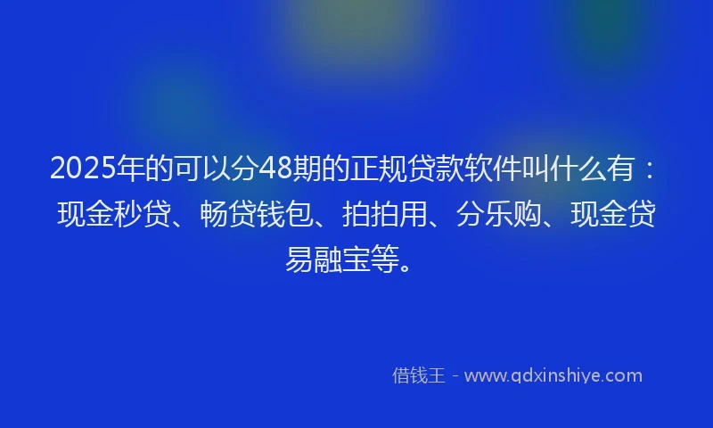 2025年的可以分48期的正规贷款软件叫什么有：现金秒贷、畅贷钱包、拍拍用、分乐购、现金贷易融宝等。