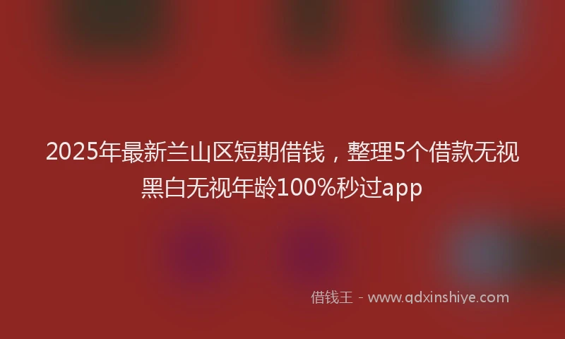 2025年最新兰山区短期借钱，整理5个借款无视黑白无视年龄100%秒过app