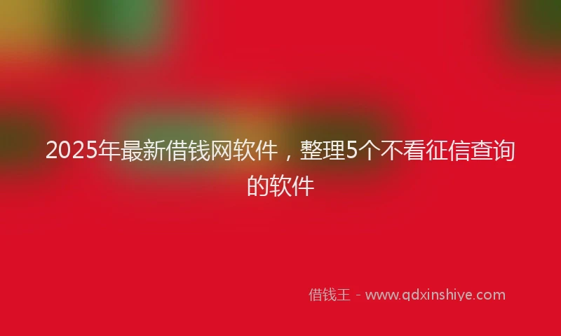 2025年最新借钱网软件，整理5个不看征信查询的软件