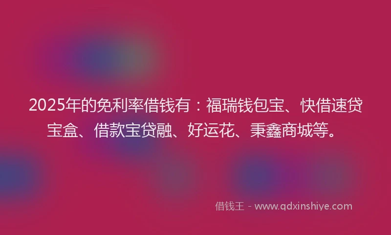 2025年的免利率借钱有：福瑞钱包宝、快借速贷宝盒、借款宝贷融、好运花、秉鑫商城等。