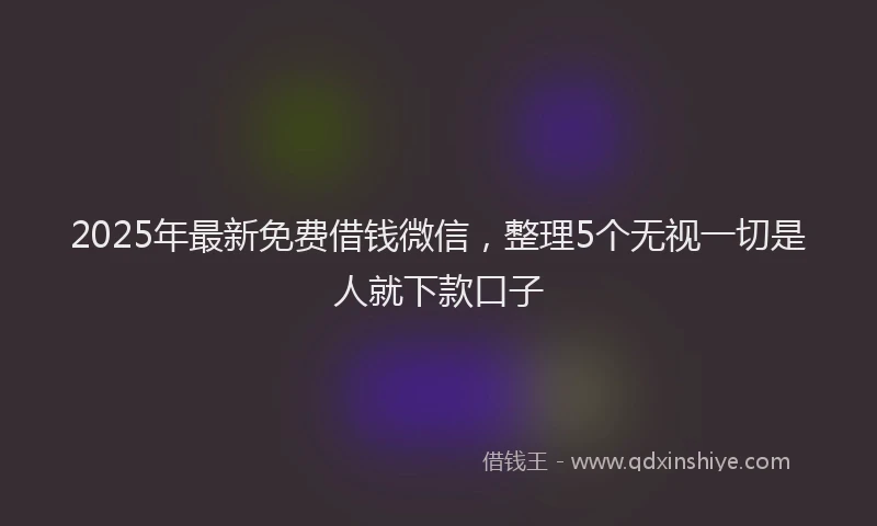 2025年最新免费借钱微信，整理5个无视一切是人就下款口子