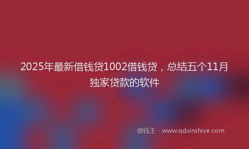 2025年最新借钱贷1002借钱贷，总结五个11月独家贷款的软件