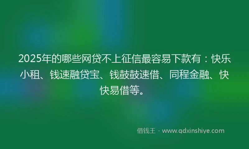 2025年的哪些网贷不上征信最容易下款有：快乐小租、钱速融贷宝、钱鼓鼓速借、同程金融、快快易借等。